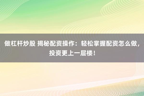 做杠杆炒股 揭秘配资操作：轻松掌握配资怎么做，投资更上一层楼！