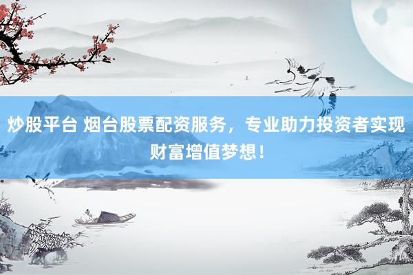 炒股平台 烟台股票配资服务，专业助力投资者实现财富增值梦想！