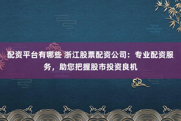 配资平台有哪些 浙江股票配资公司：专业配资服务，助您把握股市投资良机