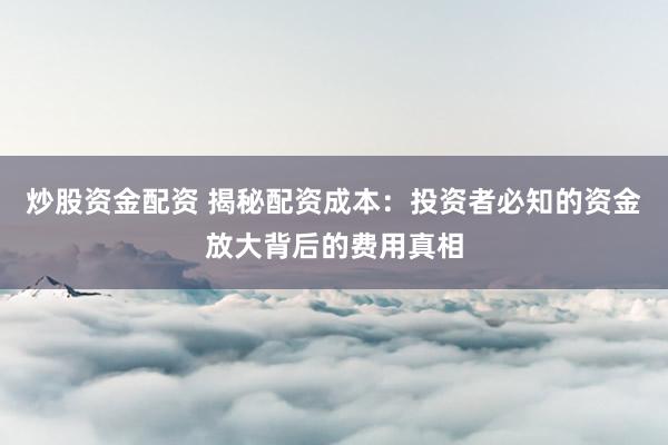 炒股资金配资 揭秘配资成本：投资者必知的资金放大背后的费用真相