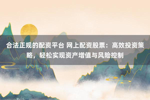 合法正规的配资平台 网上配资股票:高效投资策略,轻松实现资产增值与风险控制
