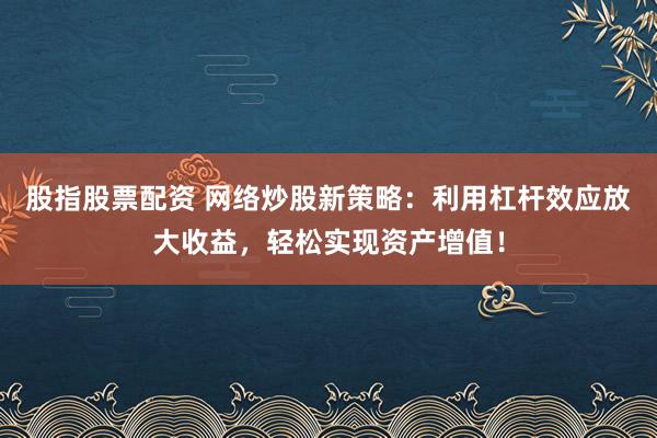 股指股票配资 网络炒股新策略：利用杠杆效应放大收益，轻松实现资产增值！
