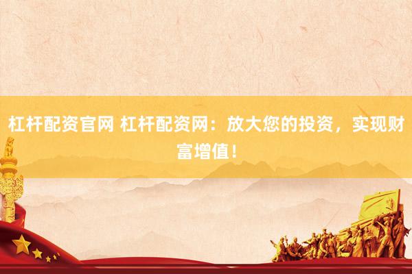 杠杆配资官网 杠杆配资网：放大您的投资，实现财富增值！