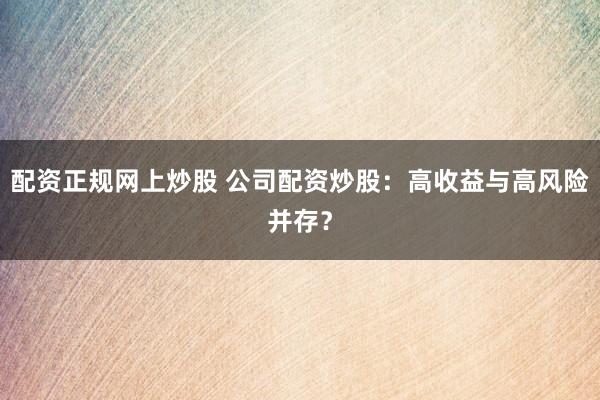 配资正规网上炒股 公司配资炒股：高收益与高风险并存？