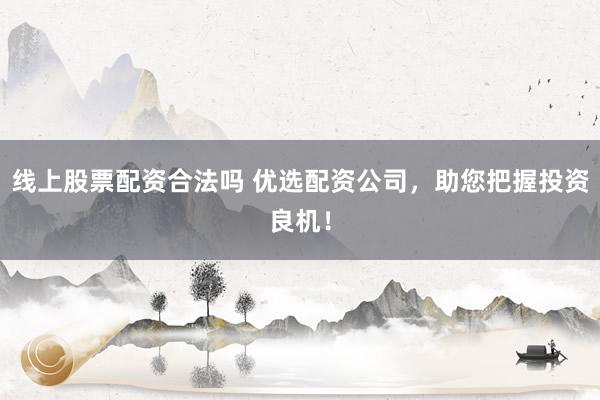 线上股票配资合法吗 优选配资公司，助您把握投资良机！