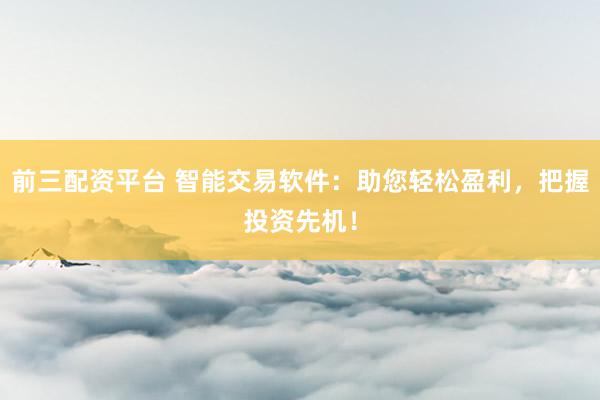 前三配资平台 智能交易软件：助您轻松盈利，把握投资先机！