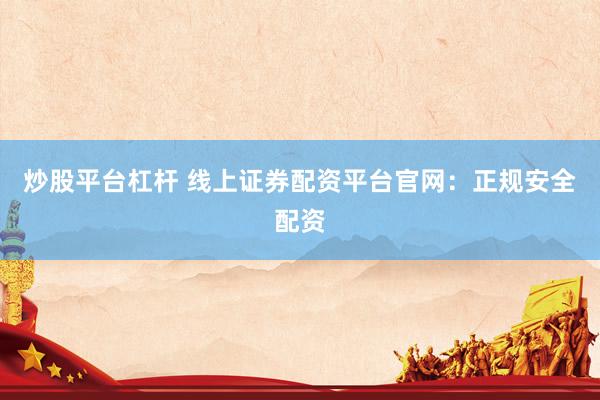 炒股平台杠杆 线上证券配资平台官网：正规安全配资