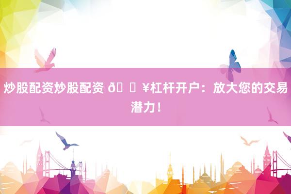 炒股配资炒股配资 🔥杠杆开户：放大您的交易潜力！