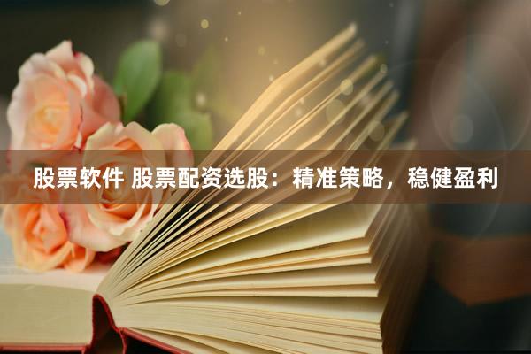 股票软件 股票配资选股：精准策略，稳健盈利