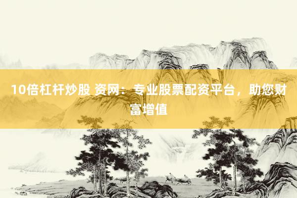 10倍杠杆炒股 资网：专业股票配资平台，助您财富增值