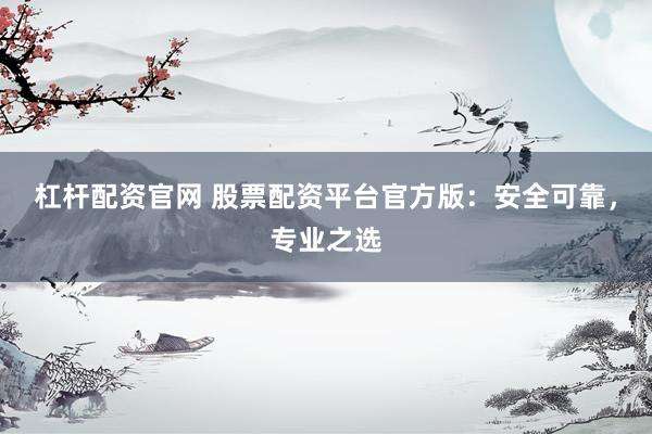 杠杆配资官网 股票配资平台官方版：安全可靠，专业之选