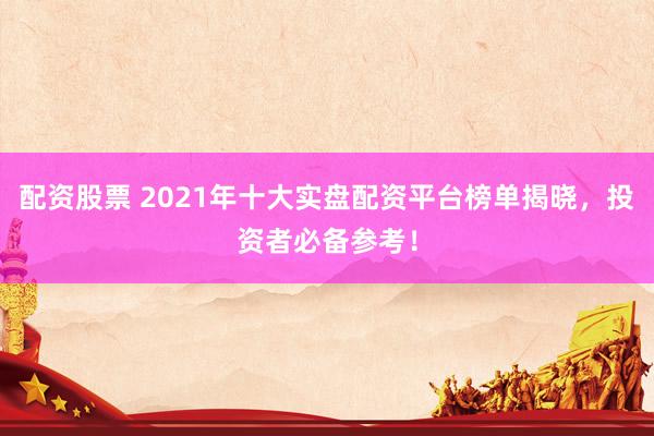 配资股票 2021年十大实盘配资平台榜单揭晓，投资者必备参考！