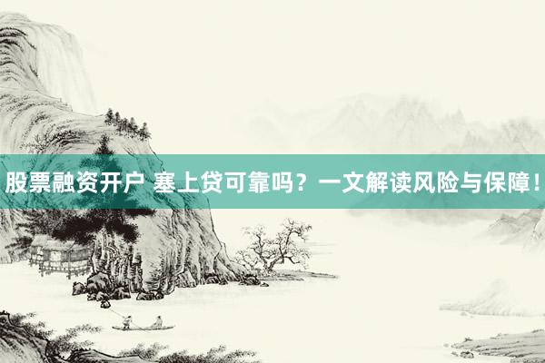 股票融资开户 塞上贷可靠吗？一文解读风险与保障！