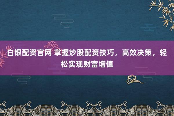 白银配资官网 掌握炒股配资技巧，高效决策，轻松实现财富增值