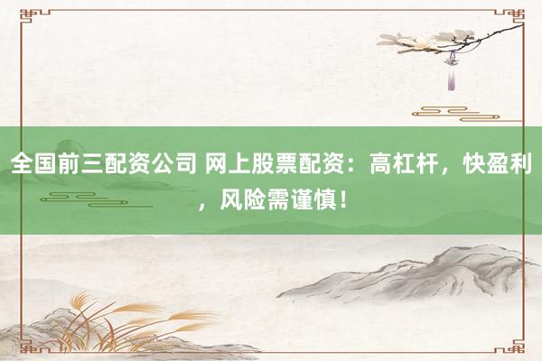全国前三配资公司 网上股票配资：高杠杆，快盈利，风险需谨慎！
