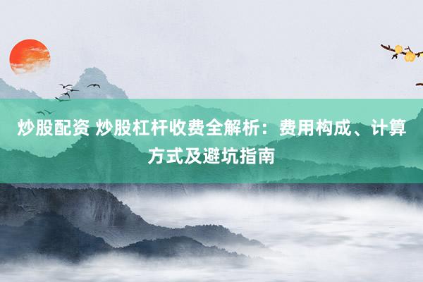 炒股配资 炒股杠杆收费全解析:费用构成、计算方式及避坑指南