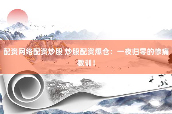 配资网络配资炒股 炒股配资爆仓：一夜归零的惨痛教训！