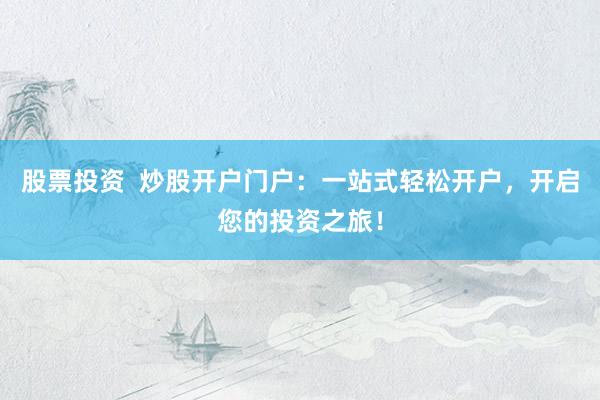 股票投资 炒股开户门户:一站式轻松开户,开启您的投资之旅!