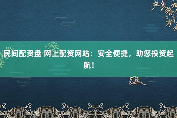 民间配资盘 网上配资网站：安全便捷，助您投资起航！