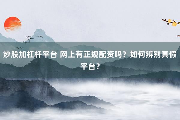 炒股加杠杆平台 网上有正规配资吗？如何辨别真假平台？