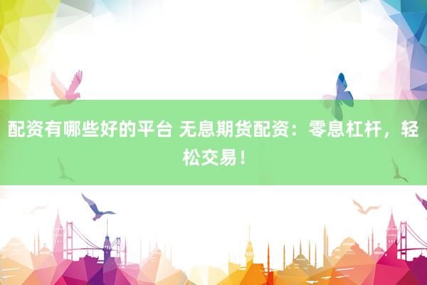 配资有哪些好的平台 无息期货配资：零息杠杆，轻松交易！