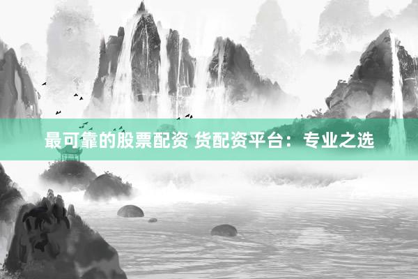 最可靠的股票配资 货配资平台：专业之选