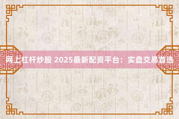 网上杠杆炒股 2025最新配资平台：实盘交易首选
