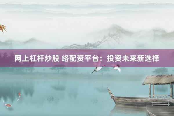 网上杠杆炒股 络配资平台：投资未来新选择