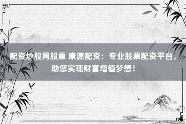 配资炒股网股票 康源配资：专业股票配资平台，助您实现财富增值梦想！