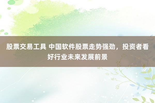 股票交易工具 中国软件股票走势强劲，投资者看好行业未来发展前景