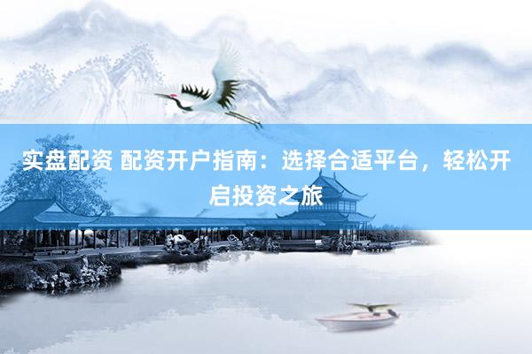 实盘配资 配资开户指南：选择合适平台，轻松开启投资之旅