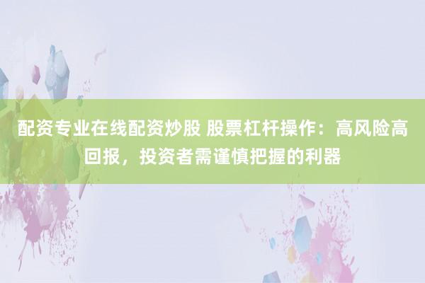配资专业在线配资炒股 股票杠杆操作：高风险高回报，投资者需谨慎把握的利器