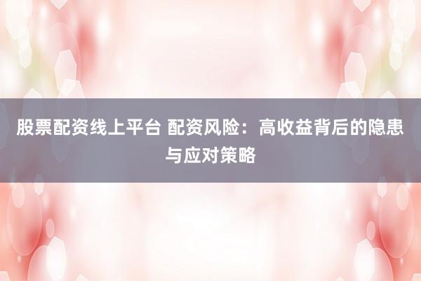 股票配资线上平台 配资风险：高收益背后的隐患与应对策略
