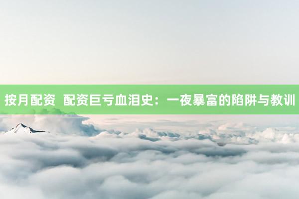 按月配资  配资巨亏血泪史：一夜暴富的陷阱与教训