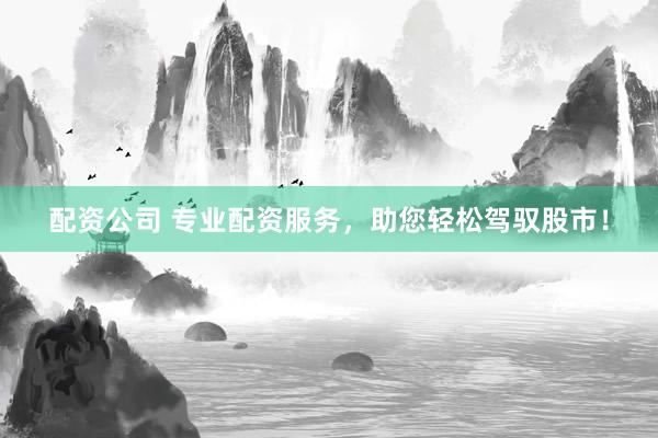 配资公司 专业配资服务，助您轻松驾驭股市！