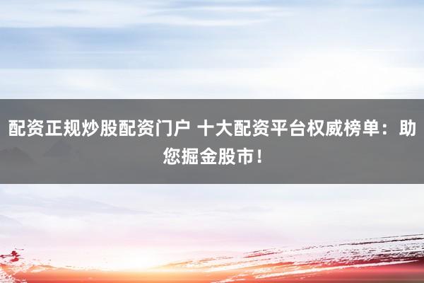 配资正规炒股配资门户 十大配资平台权威榜单：助您掘金股市！