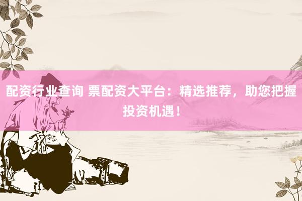 配资行业查询 票配资大平台：精选推荐，助您把握投资机遇！