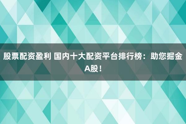 股票配资盈利 国内十大配资平台排行榜：助您掘金A股！