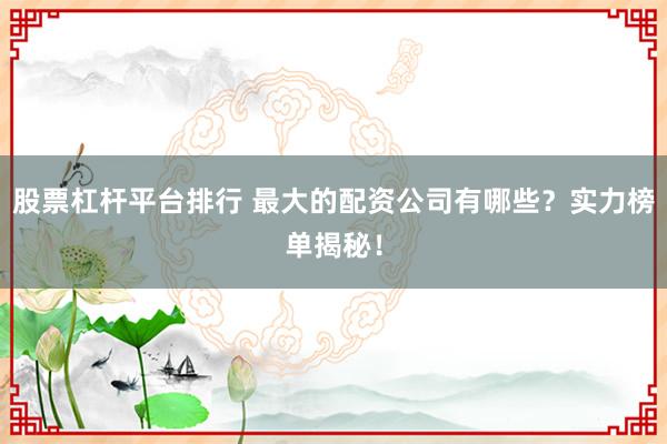 股票杠杆平台排行 最大的配资公司有哪些？实力榜单揭秘！