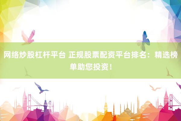 网络炒股杠杆平台 正规股票配资平台排名：精选榜单助您投资！