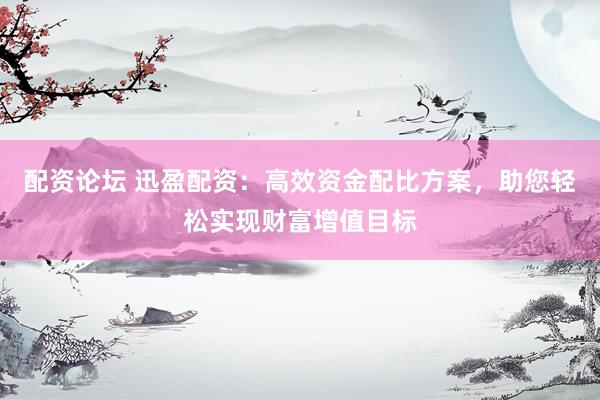 配资论坛 迅盈配资：高效资金配比方案，助您轻松实现财富增值目标