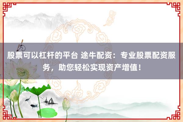 股票可以杠杆的平台 途牛配资：专业股票配资服务，助您轻松实现资产增值！