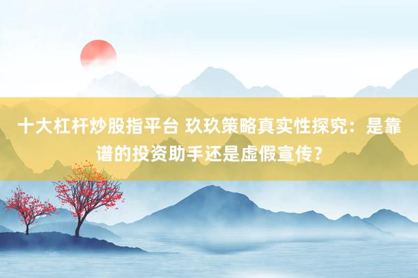 十大杠杆炒股指平台 玖玖策略真实性探究：是靠谱的投资助手还是虚假宣传？