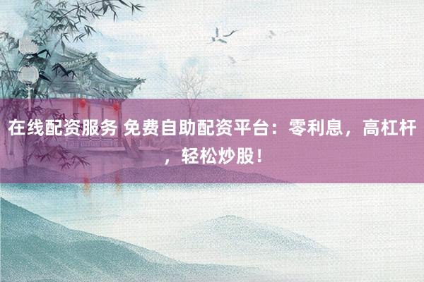 在线配资服务 免费自助配资平台：零利息，高杠杆，轻松炒股！