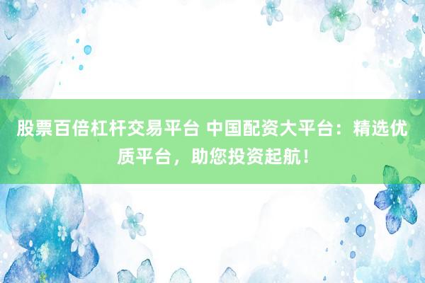 股票百倍杠杆交易平台 中国配资大平台：精选优质平台，助您投资起航！