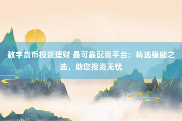 数字货币投资理财 最可靠配资平台：精选稳健之选，助您投资无忧