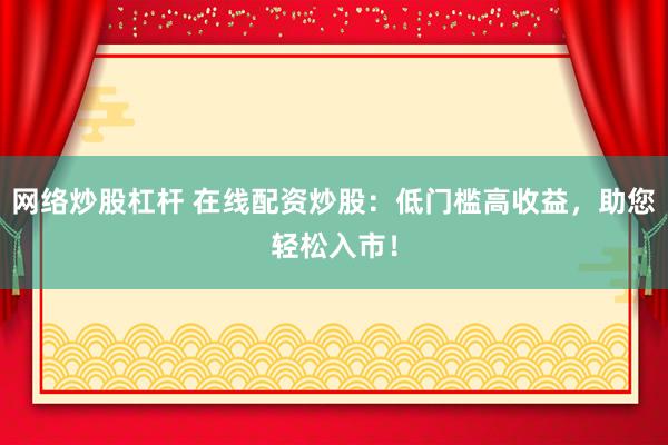 网络炒股杠杆 在线配资炒股：低门槛高收益，助您轻松入市！