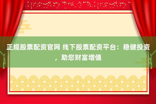 正规股票配资官网 线下股票配资平台：稳健投资，助您财富增值