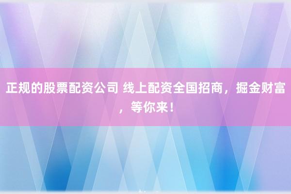 正规的股票配资公司 线上配资全国招商，掘金财富，等你来！
