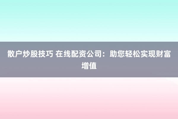 散户炒股技巧 在线配资公司：助您轻松实现财富增值